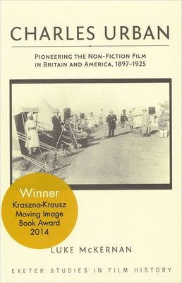 Charles Urban: Pioneering the Non-Fiction Film in Britain and America, 1897 - 1925 by McKernan, Luke
