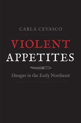 Violent Appetites: Hunger in the Early Northeast by Cevasco, Carla