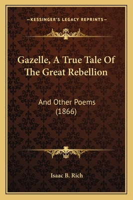 Gazelle, A True Tale Of The Great Rebellion: And Other Poems (1866) by Rich, Isaac B.