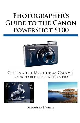 Photographer's Guide to the Canon PowerShot S100 by White, Alexander S.