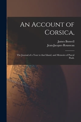 An Account of Corsica,: the Journal of a Tour to That Island, and Memoirs of Pascal Paoli. by Boswell, James 1740-1795