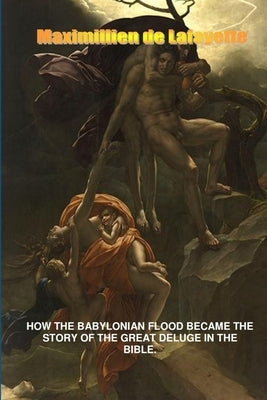 How the Babylonian Flood Became the Story of the Great Deluge in the Bible by De Lafayette, Maximillien