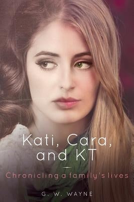 Kati, Cara, and KT: Chronicling a family's lives by Wayne, G. W.