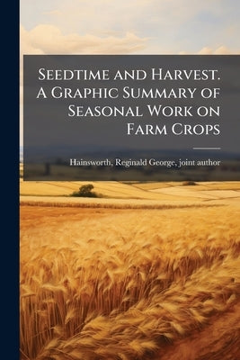Seedtime and Harvest. A Graphic Summary of Seasonal Work on Farm Crops by Hainsworth, Reginald George [From Old C.