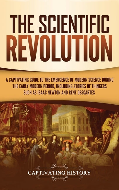 The Scientific Revolution: A Captivating Guide to the Emergence of Modern Science During the Early Modern Period, Including Stories of Thinkers S by History, Captivating