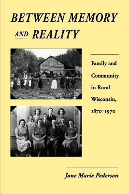 Between Memory and Reality: Family and Community in Rural Wisconsin, 1870-1970 by Pederson, Jane Marie