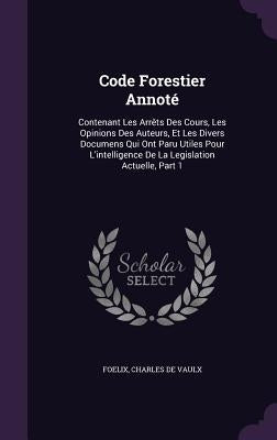 Code Forestier Annoté: Contenant Les Arrêts Des Cours, Les Opinions Des Auteurs, Et Les Divers Documens Qui Ont Paru Utiles Pour L'intelligen by Foelix
