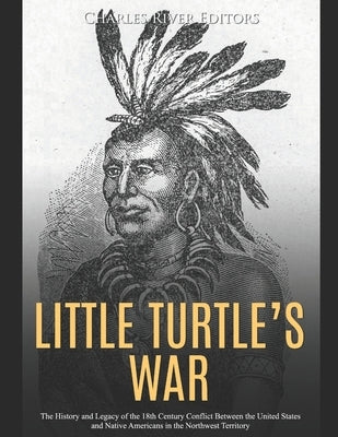Little Turtle's War: The History and Legacy of the 18th Century Conflict Between the United States and Native Americans in the Northwest Te by Charles River
