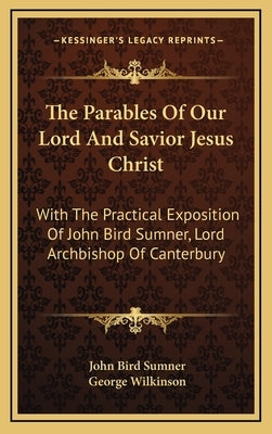 The Parables Of Our Lord And Savior Jesus Christ: With The Practical Exposition Of John Bird Sumner, Lord Archbishop Of Canterbury by Sumner, John Bird