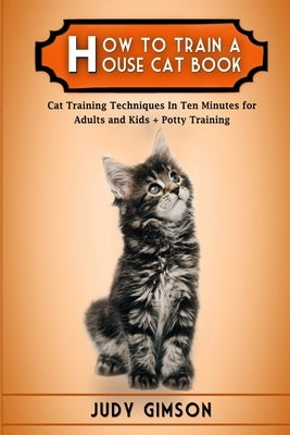 How To Train a House Cat Book: Cat Training Techniques In Ten Minutes for Adults and Kids + Potty Training by Gimson, Judy