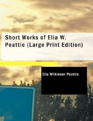Short Works of Elia W. Peattie by Peattie, Elia Wilkinson