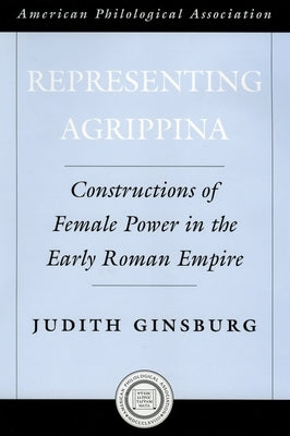Representing Agrippina: Constructions of Female Power in the Early Roman Empire by Ginsburg, Judith