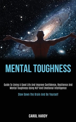 Mental Toughness: Guide to Living a Good Life and Improve Confidence, Resilience and Mental Toughness Using Nlp and Emotional Intelligen by Hardy, Carol