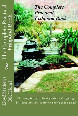 The Complete Practical Fishpond Book: The complete practical guide to designing, building and maintaining your garden pond by Mathews B. Sc, Lloyd