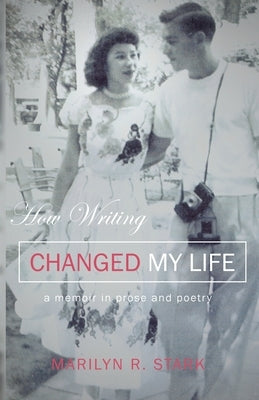 How Writing Changed My Life: A Memoir in Prose and Poetry by Stark, Marilyn R.