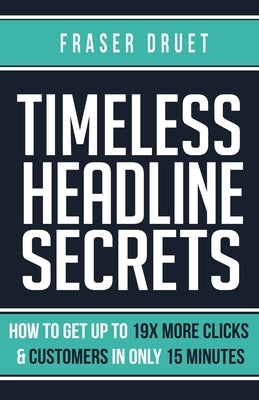Timeless Headline Secrets: How To Get Up To 19X More Clicks & Customers In Only 15 Minutes by Druet, Fraser