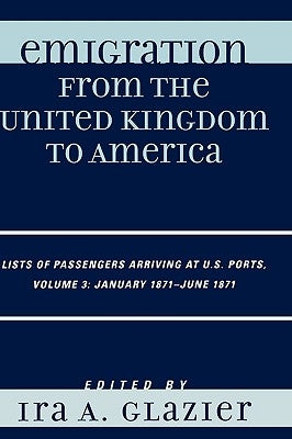Emigration from the United Kingdom to America: Lists of Passengers Arriving at U.S. Ports, January 1871 - June 1871, Volume 3 by Glazier, Ira A.