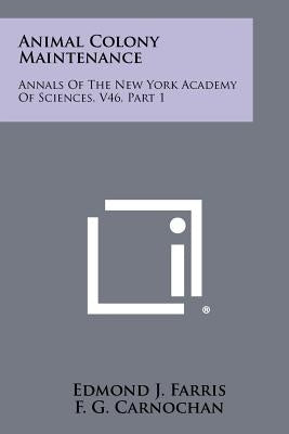 Animal Colony Maintenance: Annals Of The New York Academy Of Sciences, V46, Part 1 by Farris, Edmond J.