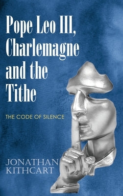 Pope Leo III, Charlemagne and the Tithe: The Code of Silence by Kithcart, Jonathan