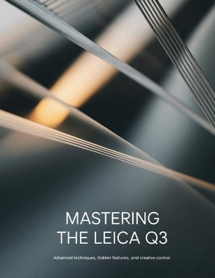 Mastering the Leica Q3: Advanced Techniques, Hidden Features, and Creative Control by Peterson, David
