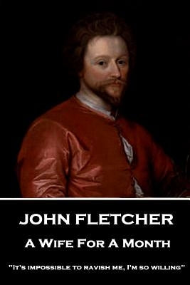 John Fletcher - A Wife For A Month: "It's impossible to ravish me, I'm so willing" by Fletcher, John