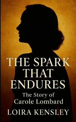 The Spark That Endures: The Story of Carole Lombard by Kensley, Liora