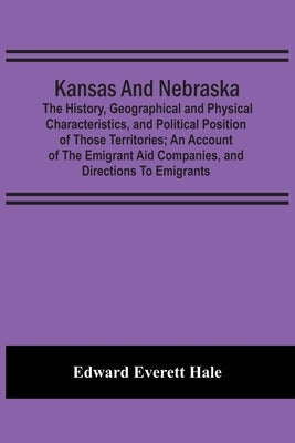 Kansas And Nebraska: The History, Geographical And Physical Characteristics, And Political Position Of Those Territories; An Account Of The by Everett Hale, Edward