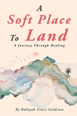 A Soft Place To Land: A Journey Through Healing by Goldston, Bahtyah Grace