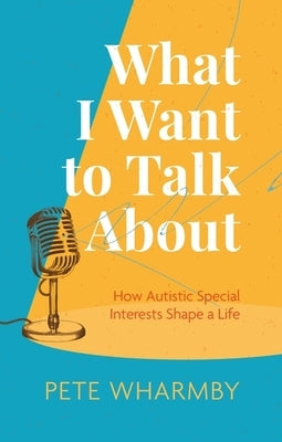 What I Want to Talk about: How Autistic Special Interests Shape a Life by Wharmby, Pete