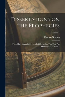 Dissertations on the Prophecies: Which Have Remarkably Been Fulfilled and at This Time are Fulfilling in the World ..; Volume 1 by Newton, Thomas