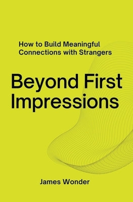 Beyond First Impressions; How to Build Meaningful Connections with Strangers by Wonder, James