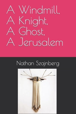 A Windmill, A Knight, A Ghost, A Jerusalem by Szajnberg, Nathan Moses