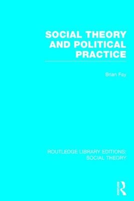 Social Theory and Political Practice (RLE Social Theory) by Fay, Brian