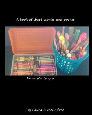 A book of short stories and poems from me to you: A book of poems and short stories by McEndree, Laura C.