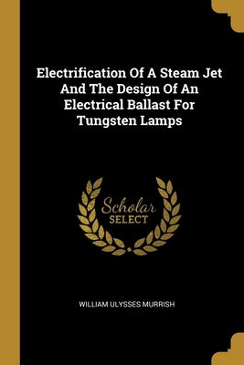 Electrification Of A Steam Jet And The Design Of An Electrical Ballast For Tungsten Lamps by Murrish, William Ulysses