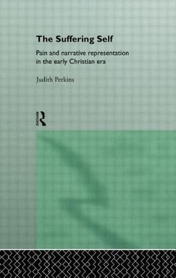 The Suffering Self: Pain and Narrative Representation in the Early Christian Era by Perkins, Judith