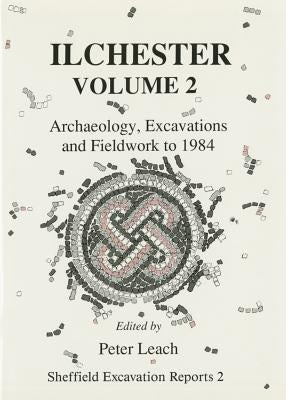 Ilchester Volume 2: Archaeology, Excavations and Fieldwork to 1984 by Leach, Peter E.