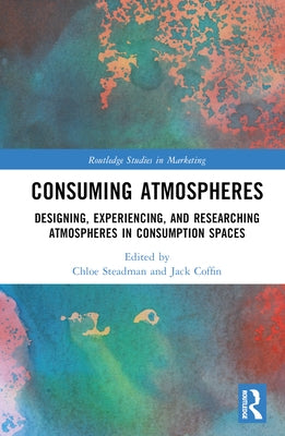 Consuming Atmospheres: Designing, Experiencing, and Researching Atmospheres in Consumption Spaces by Steadman, Chloe