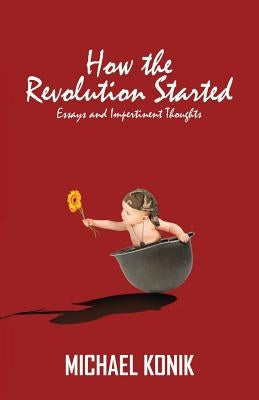 How the Revolution Started: Essays and Impertinent Thoughts by Konik, Michael