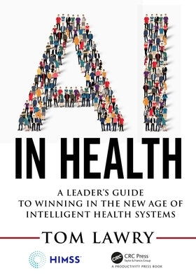 AI in Health: A Leader's Guide to Winning in the New Age of Intelligent Health Systems by Lawry, Tom