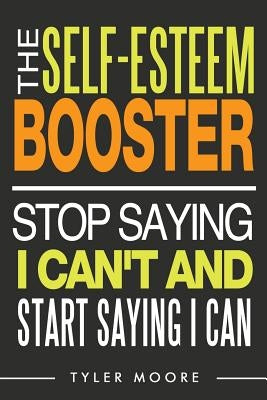The Self-Esteem Booster: Stop Saying I Can't and Start Saying I Can by Moore, Tyler