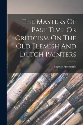 The Masters Of Past Time Or Criticism On The Old Flemish And Dutch Painters by Fromentin, Eugene