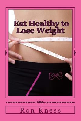 Eat Healthy to Lose Weight!: You Can Eat Yourself Thin Without Traditional Dieting And Not Feel You Are Starving Yourself by Kness, Ron