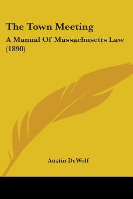 The Town Meeting: A Manual Of Massachusetts Law (1890) by Dewolf, Austin