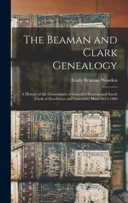 The Beaman and Clark Genealogy: A History of the Descendants of Gamaliel Beaman and Sarah Clark of Dorchester and Lancaster, Mass. 1635-1909 by Beaman, Wooden Emily