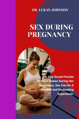 Sex During Pregnancy: For Any Sound Female Without Snares During Her Pregnancy, Sex Can Be A Secured and Enchanting Experience. by Johnson, Lukas
