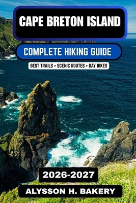 Cape Breton Island Hiking Guide 2026-2027: Best Coastal Trails, Cabot Trail Routes, Scenic Cliffs & Outdoor Adventures in Nova Scotia by Bakery, Alysson H.