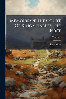 Memoirs Of The Court Of King Charles The First: In Two Volumes; Volume 1 by Aikin, Lucy