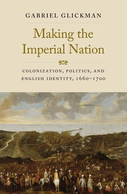 Making the Imperial Nation: Colonization, Politics, and English Identity, 1660-1700 by Glickman, Gabriel