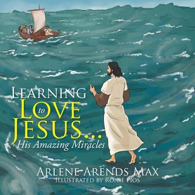 Learning to Love Jesus . . .: His Amazing Miracles by Max, Arlene Arends